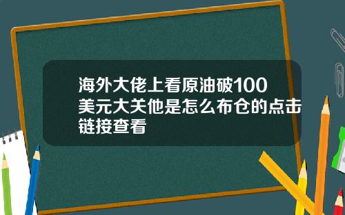 海外大佬上看原油破100美元大关他是怎么布仓的点击链接查看