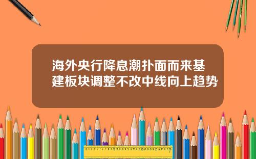 海外央行降息潮扑面而来基建板块调整不改中线向上趋势