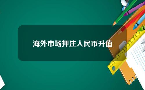 海外市场押注人民币升值