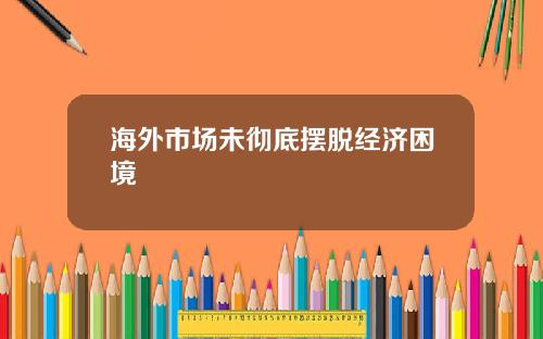 海外市场未彻底摆脱经济困境