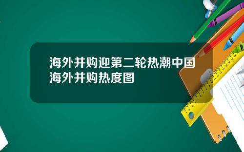 海外并购迎第二轮热潮中国海外并购热度图