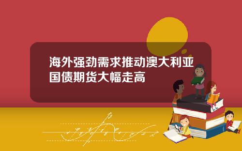 海外强劲需求推动澳大利亚国债期货大幅走高
