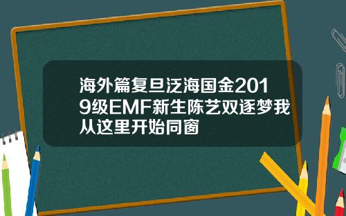 海外篇复旦泛海国金2019级EMF新生陈艺双逐梦我从这里开始同窗