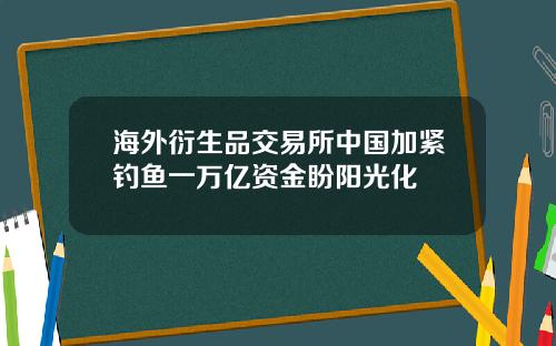 海外衍生品交易所中国加紧钓鱼一万亿资金盼阳光化