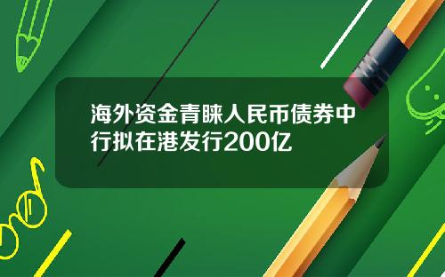 海外资金青睐人民币债券中行拟在港发行200亿