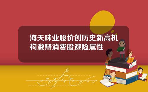 海天味业股价创历史新高机构激辩消费股避险属性