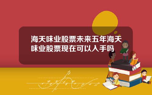 海天味业股票未来五年海天味业股票现在可以入手吗