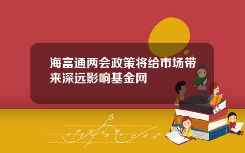 海富通两会政策将给市场带来深远影响基金网