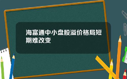 海富通中小盘股溢价格局短期难改变