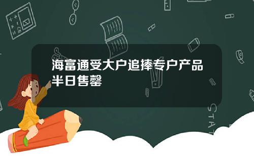海富通受大户追捧专户产品半日售罄