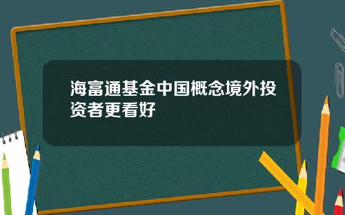海富通基金中国概念境外投资者更看好