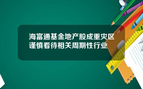 海富通基金地产股成重灾区谨慎看待相关周期性行业