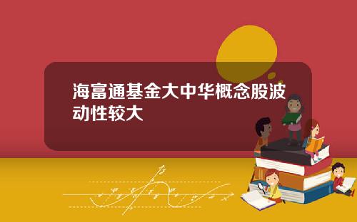 海富通基金大中华概念股波动性较大