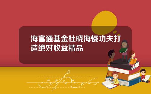 海富通基金杜晓海慢功夫打造绝对收益精品