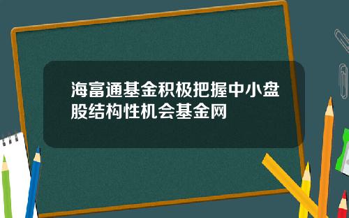 海富通基金积极把握中小盘股结构性机会基金网