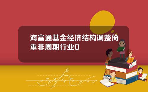 海富通基金经济结构调整倚重非周期行业0