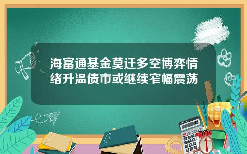 海富通基金莫迁多空博弈情绪升温债市或继续窄幅震荡
