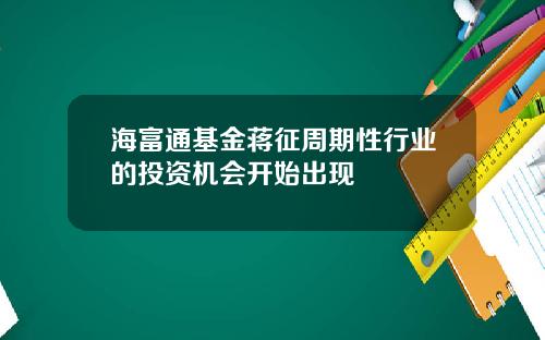 海富通基金蒋征周期性行业的投资机会开始出现
