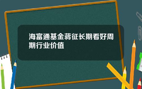 海富通基金蒋征长期看好周期行业价值