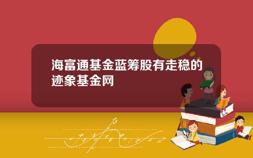 海富通基金蓝筹股有走稳的迹象基金网