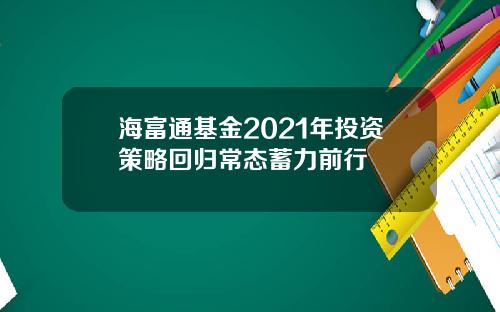 海富通基金2021年投资策略回归常态蓄力前行