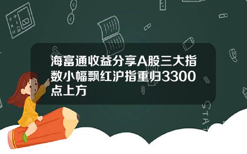 海富通收益分享A股三大指数小幅飘红沪指重归3300点上方