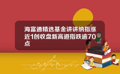 海富通精选基金讲讲纳指涨近1创收盘新高道指跌逾70点