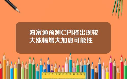 海富通预测CPI将出现较大涨幅增大加息可能性