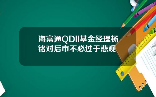 海富通QDII基金经理杨铭对后市不必过于悲观