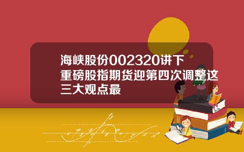 海峡股份002320讲下重磅股指期货迎第四次调整这三大观点最
