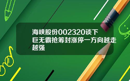 海峡股份002320谈下巨无霸抢筹封涨停一方向越走越强