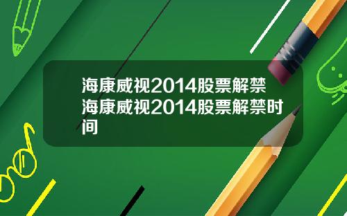海康威视2014股票解禁海康威视2014股票解禁时间