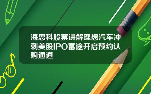 海思科股票讲解理想汽车冲刺美股IPO富途开启预约认购通道