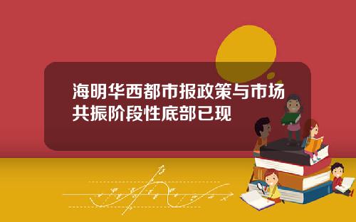 海明华西都市报政策与市场共振阶段性底部已现