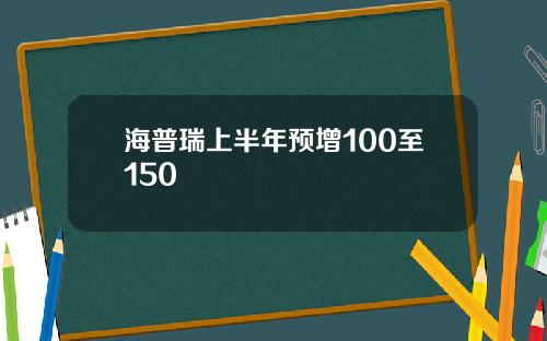 海普瑞上半年预增100至150