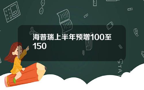 海普瑞上半年预增100至150