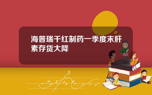 海普瑞千红制药一季度末肝素存货大降