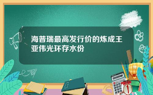 海普瑞最高发行价的炼成王亚伟光环存水份