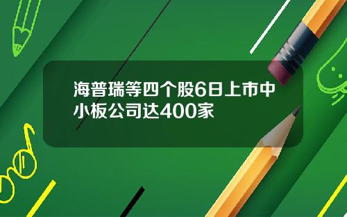 海普瑞等四个股6日上市中小板公司达400家