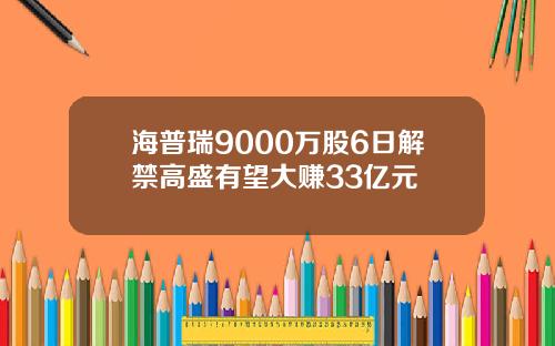 海普瑞9000万股6日解禁高盛有望大赚33亿元
