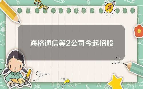 海格通信等2公司今起招股
