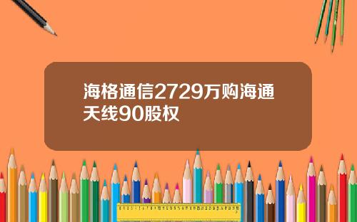 海格通信2729万购海通天线90股权