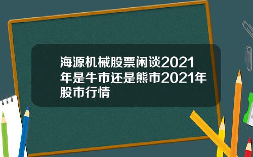 海源机械股票闲谈2021年是牛市还是熊市2021年股市行情