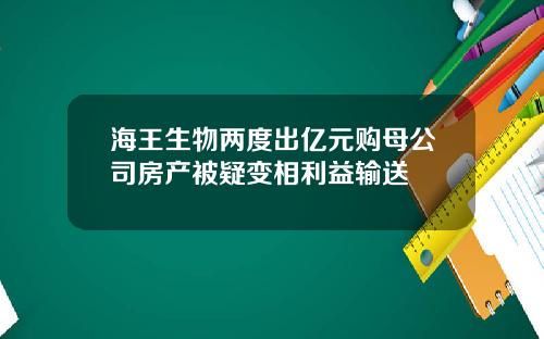 海王生物两度出亿元购母公司房产被疑变相利益输送