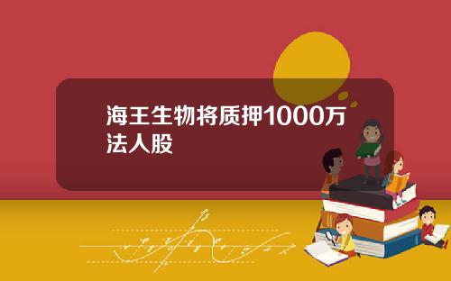 海王生物将质押1000万法人股