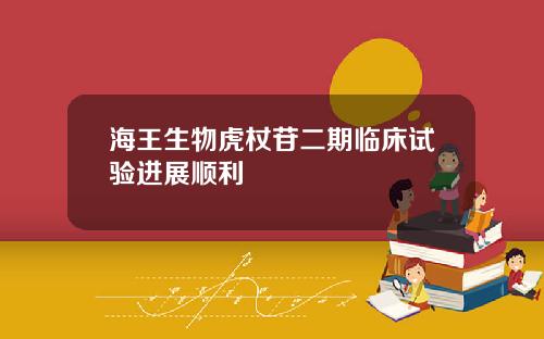 海王生物虎杖苷二期临床试验进展顺利