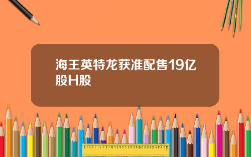 海王英特龙获准配售19亿股H股