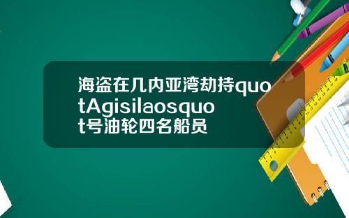 海盗在几内亚湾劫持quotAgisilaosquot号油轮四名船员