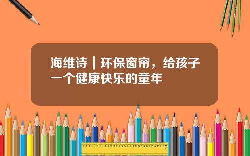 海维诗｜环保窗帘，给孩子一个健康快乐的童年