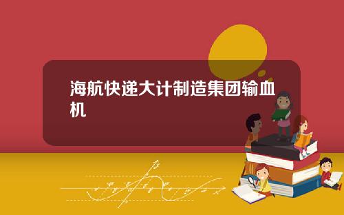 海航快递大计制造集团输血机